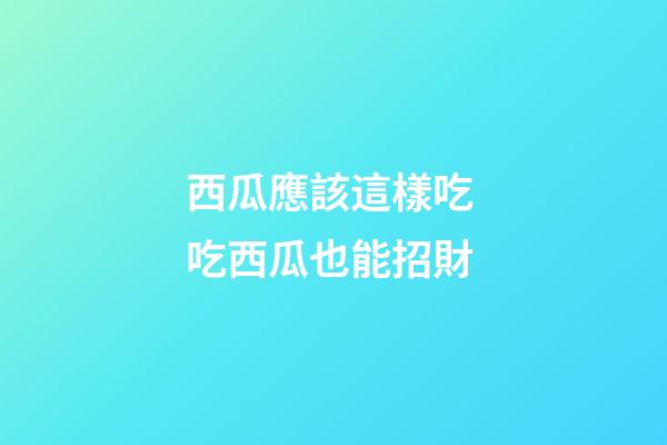 西瓜應該這樣吃 吃西瓜也能招財
